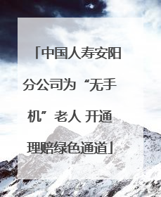 中国人寿安阳分公司为“无手机”老人 开通理赔绿色通道