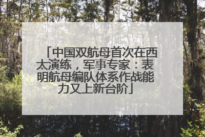 中国双航母首次在西太演练，军事专家：表明航母编队体系作战能力又上新台阶