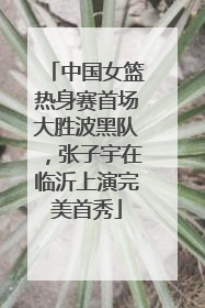 中国女篮热身赛首场大胜波黑队，张子宇在临沂上演完美首秀