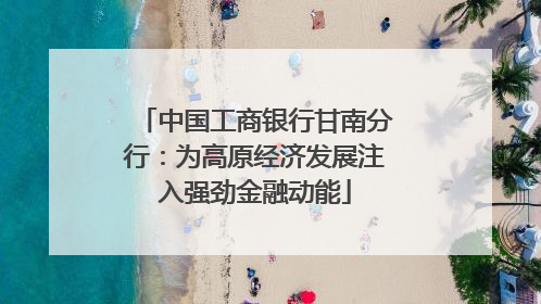 中国工商银行甘南分行：为高原经济发展注入强劲金融动能