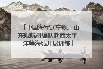 中国海军辽宁舰、山东舰航母编队赴西太平洋等海域开展训练