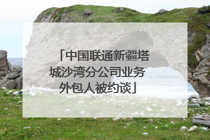 中国联通新疆塔城沙湾分公司业务外包人被约谈