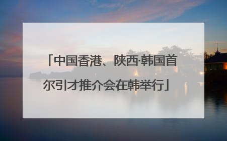 中国香港、陕西·韩国首尔引才推介会在韩举行