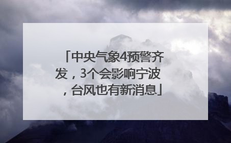 中央气象4预警齐发，3个会影响宁波，台风也有新消息
