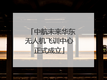 中航未来华东无人机飞训中心正式成立