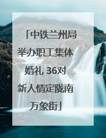 中铁兰州局举办职工集体婚礼 36对新人情定陇南万象街