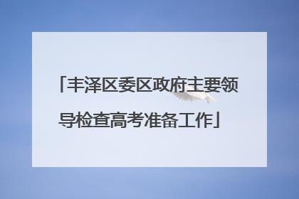 丰泽区委区政府主要领导检查高考准备工作