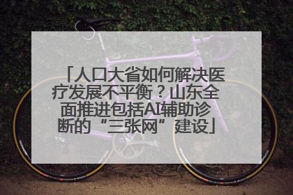 人口大省如何解决医疗发展不平衡？山东全面推进包括AI辅助诊断的“三张网”建设