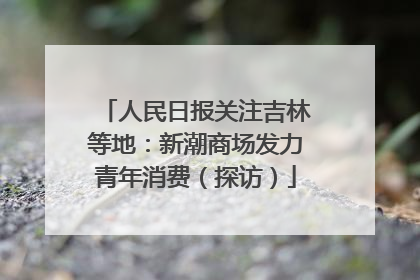 人民日报关注吉林等地：新潮商场发力青年消费（探访）