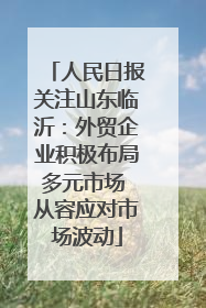 人民日报关注山东临沂：外贸企业积极布局多元市场 从容应对市场波动