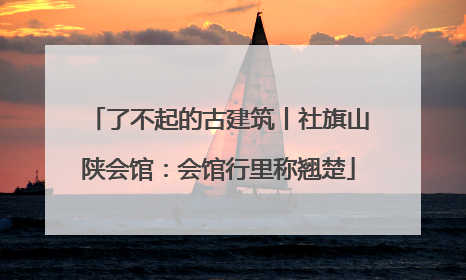 了不起的古建筑丨社旗山陕会馆：会馆行里称翘楚