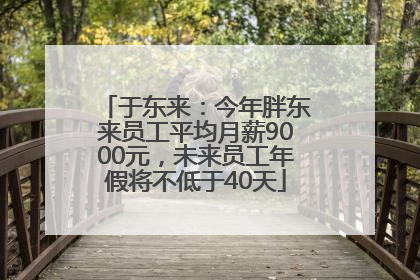 于东来：今年胖东来员工平均月薪9000元，未来员工年假将不低于40天