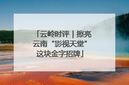 云岭时评｜擦亮云南“影视天堂”这块金字招牌
