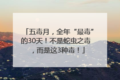 五毒月，全年“最毒”的30天！不是蛇虫之毒，而是这3种毒！