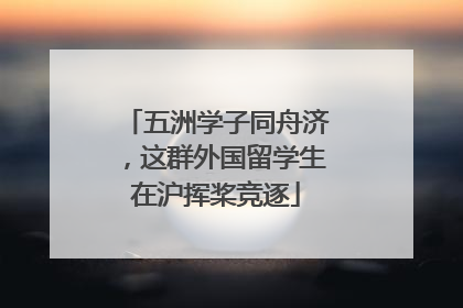 五洲学子同舟济，这群外国留学生在沪挥桨竞逐
