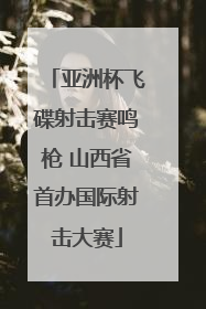 亚洲杯飞碟射击赛鸣枪 山西省首办国际射击大赛