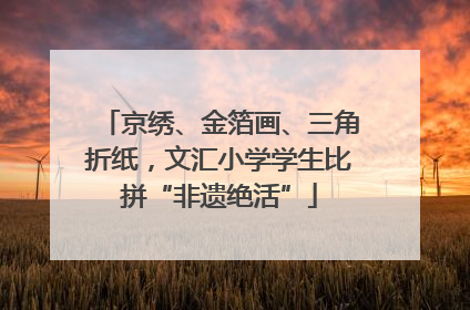 京绣、金箔画、三角折纸，文汇小学学生比拼“非遗绝活”