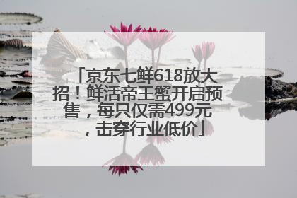 京东七鲜618放大招！鲜活帝王蟹开启预售，每只仅需499元，击穿行业低价