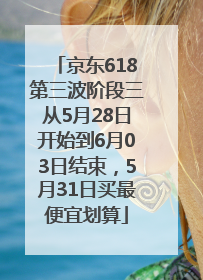 京东618第三波阶段三从5月28日开始到6月03日结束，5月31日买最便宜划算