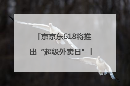 京京东618将推出“超级外卖日”