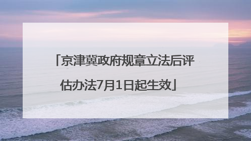 京津冀政府规章立法后评估办法7月1日起生效
