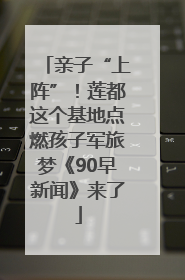 亲子“上阵”！莲都这个基地点燃孩子军旅梦《90早新闻》来了