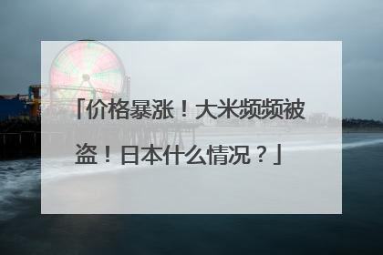 价格暴涨！大米频频被盗！日本什么情况？