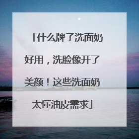 什么牌子洗面奶好用，洗脸像开了美颜！这些洗面奶太懂油皮需求