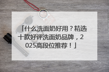 什么洗面奶好用？精选十款好评洗面奶品牌，2025高段位推荐！
