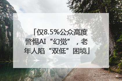 仅8.5%公众高度警惕AI“幻觉”，老年人陷“双低”困境