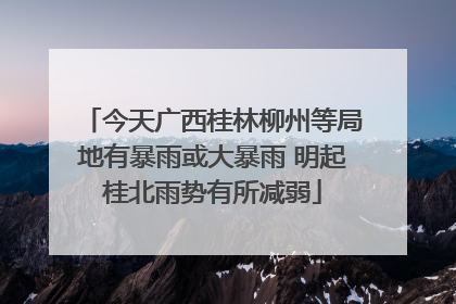 今天广西桂林柳州等局地有暴雨或大暴雨 明起桂北雨势有所减弱