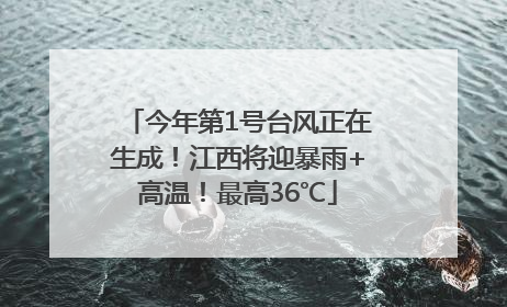 今年第1号台风正在生成！江西将迎暴雨+高温！最高36℃