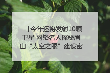 今年还将发射10颗卫星 网络名人探秘眉山“太空之眼”建设密码｜网络名人四川行