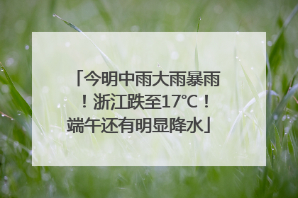 今明中雨大雨暴雨！浙江跌至17℃！端午还有明显降水