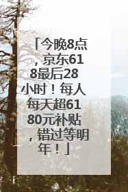 今晚8点，京东618最后28小时！每人每天超6180元补贴，错过等明年！