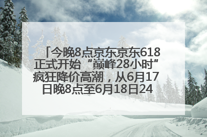今晚8点京东京东618正式开始“巅峰28小时”疯狂降价高潮，从6月17日晚8点至6月18日24点内最便宜优惠