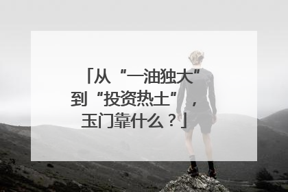 从“一油独大”到“投资热土”，玉门靠什么？