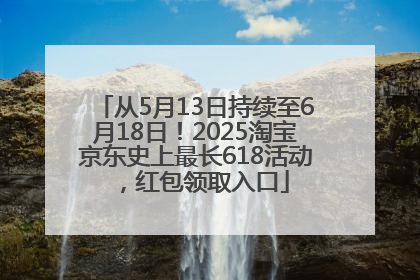 从5月13日持续至6月18日！2025淘宝京东史上最长618活动，红包领取入口