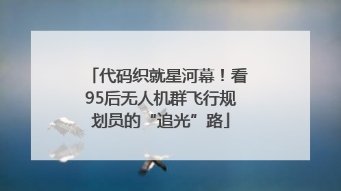 代码织就星河幕！看95后无人机群飞行规划员的“追光”路
