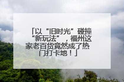 以“旧时光”碰撞“新玩法”，福州这家老百货竟然成了热门打卡地！