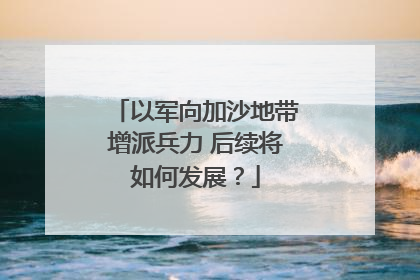 以军向加沙地带增派兵力 后续将如何发展？