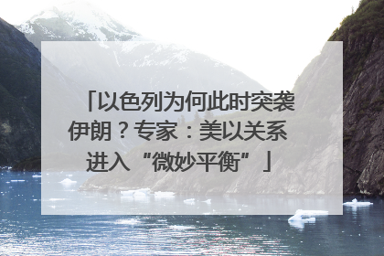 以色列为何此时突袭伊朗？专家：美以关系进入“微妙平衡”