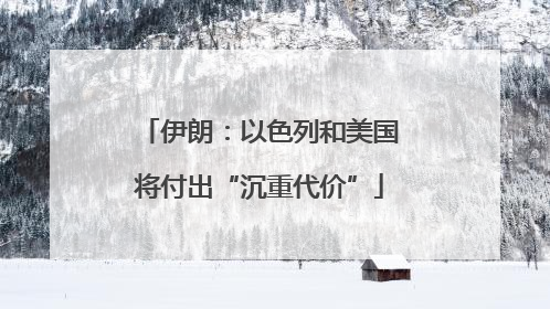 伊朗：以色列和美国将付出“沉重代价”
