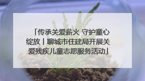 传承关爱薪火 守护童心绽放丨聊城市住建局开展关爱残疾儿童志愿服务活动