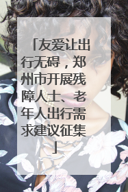 友爱让出行无碍，郑州市开展残障人士、老年人出行需求建议征集