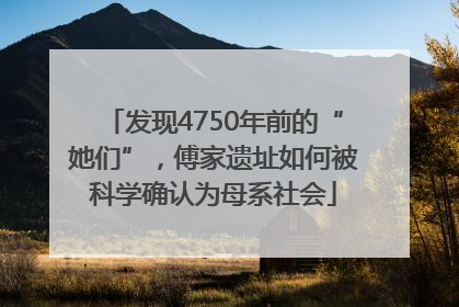 发现4750年前的“她们”，傅家遗址如何被科学确认为母系社会