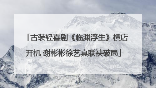 古装轻喜剧《临渊浮生》横店开机 谢彬彬徐艺真联袂破局