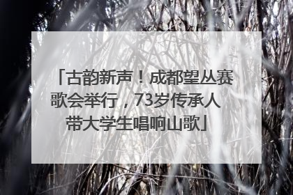 古韵新声！成都望丛赛歌会举行，73岁传承人带大学生唱响山歌
