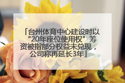 台州体育中心建设时以“20年座位使用权”筹资被指部分权益未兑现，公司称再延长3年