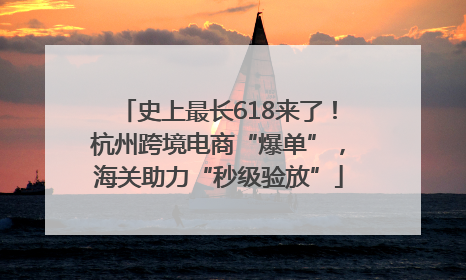 史上最长618来了！杭州跨境电商“爆单”，海关助力“秒级验放”